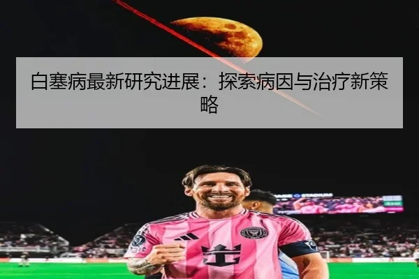 白塞病最新研究进展：探索病因与治疗新策略