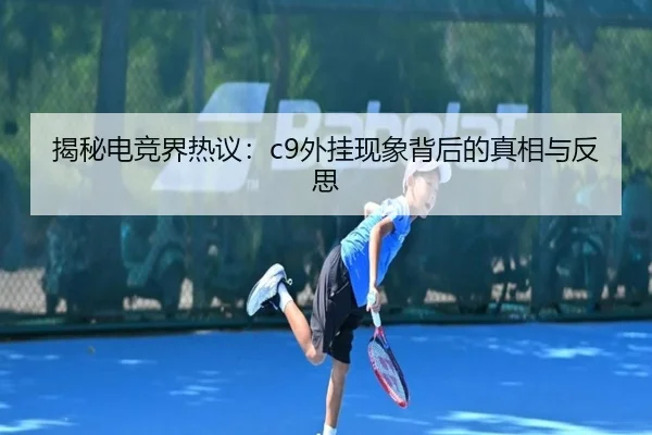 揭秘电竞界热议：c9外挂现象背后的真相与反思