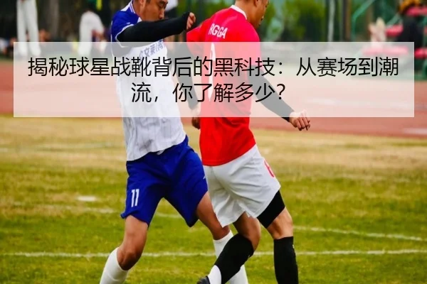 揭秘球星战靴背后的黑科技：从赛场到潮流，你了解多少？